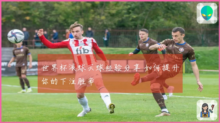 世界杯滚球买球经验分享 如何提升你的下注胜率