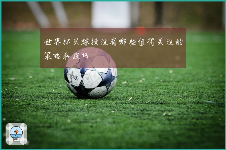 世界杯买球投注有哪些值得关注的策略和技巧