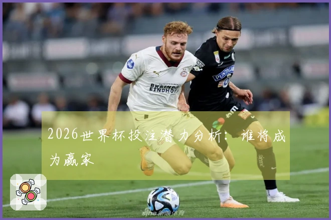 2026世界杯投注潜力分析：谁将成为赢家