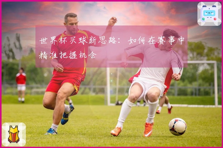 世界杯买球新思路：如何在赛事中精准把握机会
