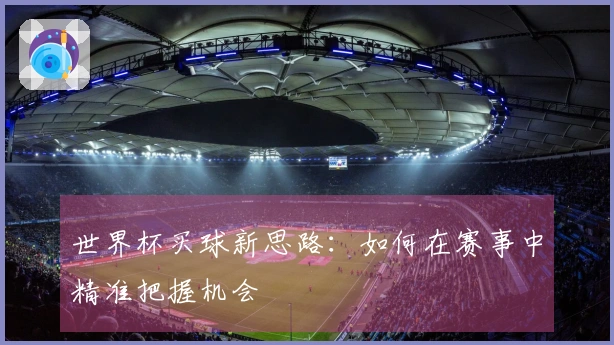 世界杯买球新思路：如何在赛事中精准把握机会