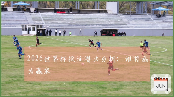 2026世界杯投注潜力分析：谁将成为赢家